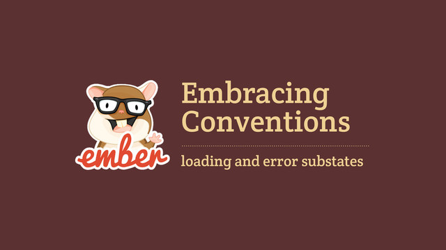 Embracing
loading and error substates
Conventions

