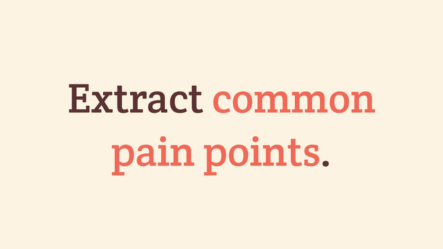 Extract common
pain points.
