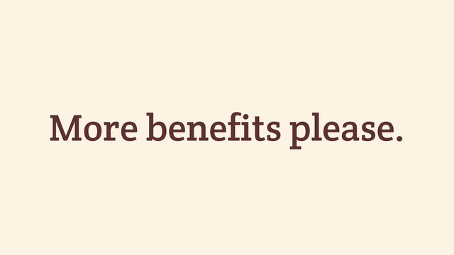 More benefits please.
