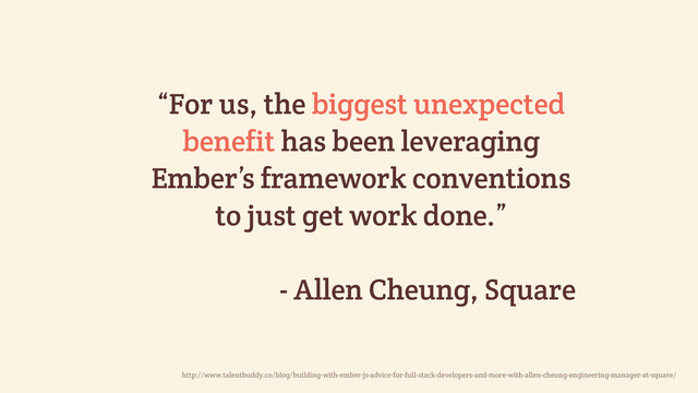 “For us, the biggest unexpected
benefit has been leveraging
Ember’s framework conventions
to just get work done.”
- Allen Cheung, Square
http://www.talentbuddy.co/blog/building-with-ember-js-advice-for-full-stack-developers-and-more-with-allen-cheung-engineering-manager-at-square/
