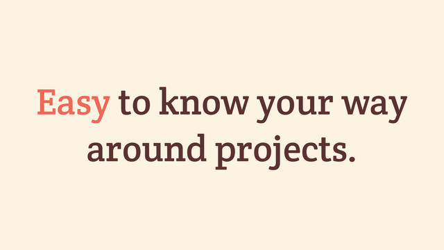 Easy to know your way
around projects.
