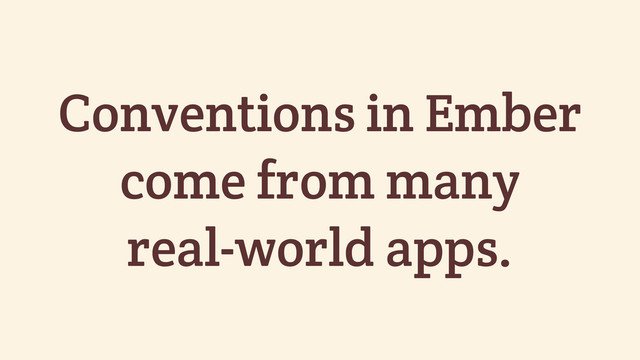Conventions in Ember
come from many
real-world apps.
