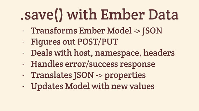 .save() with Ember Data
- Transforms Ember Model -> JSON
- Figures out POST/PUT
- Deals with host, namespace, headers
- Handles error/success response
- Translates JSON -> properties
- Updates Model with new values
