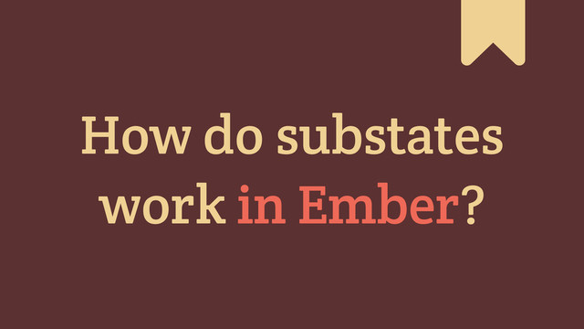 #
How do substates
work in Ember?
