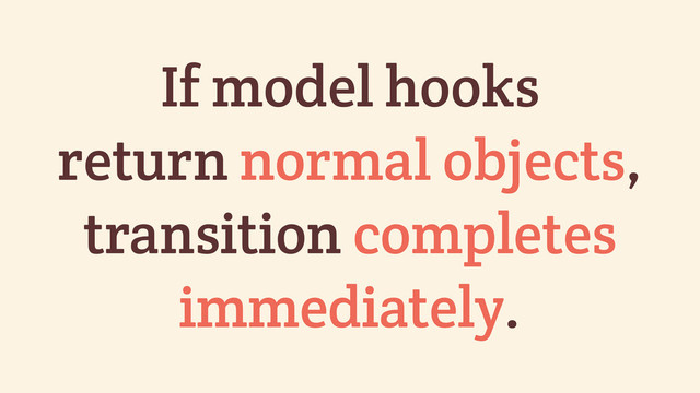 If model hooks
return normal objects,
transition completes
immediately.
