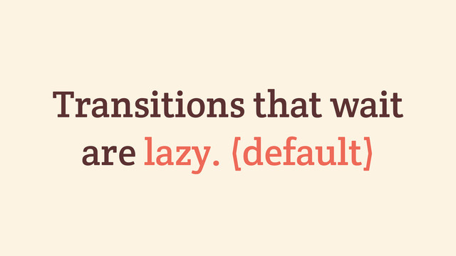 Transitions that wait
are lazy. (default)
