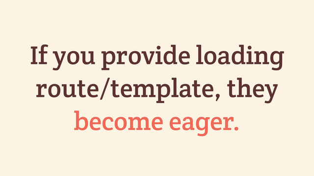 If you provide loading
route/template, they
become eager.
