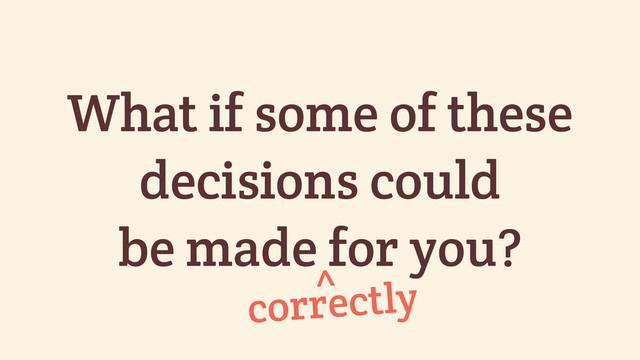 What if some of these
decisions could
be made for you?
correctly
^
