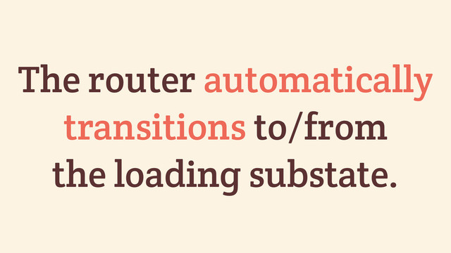 The router automatically
transitions to/from
the loading substate.
