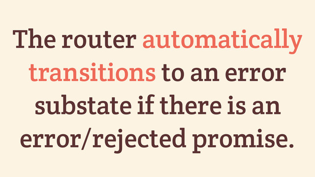 The router automatically
transitions to an error
substate if there is an
error/rejected promise.
