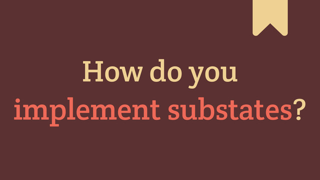 #
How do you
implement substates?
