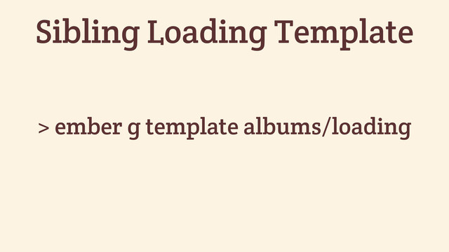 > ember g template albums/loading
Sibling Loading Template
