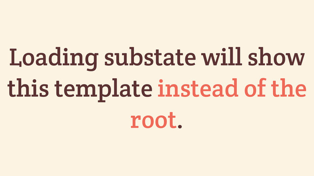 Loading substate will show
this template instead of the
root.
