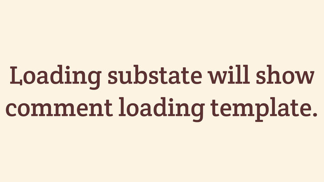 Loading substate will show
comment loading template.
