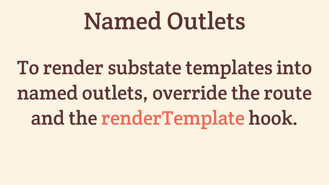 To render substate templates into
named outlets, override the route
and the renderTemplate hook.
Named Outlets
