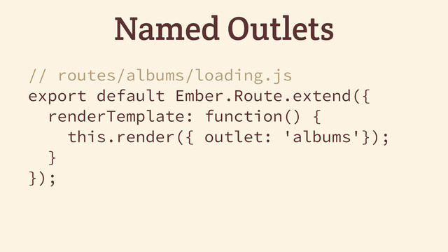// routes/albums/loading.js
export default Ember.Route.extend({
renderTemplate: function() {
this.render({ outlet: 'albums'});
}
});
Named Outlets

