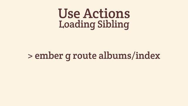 > ember g route albums/index
Use Actions
Loading Sibling
