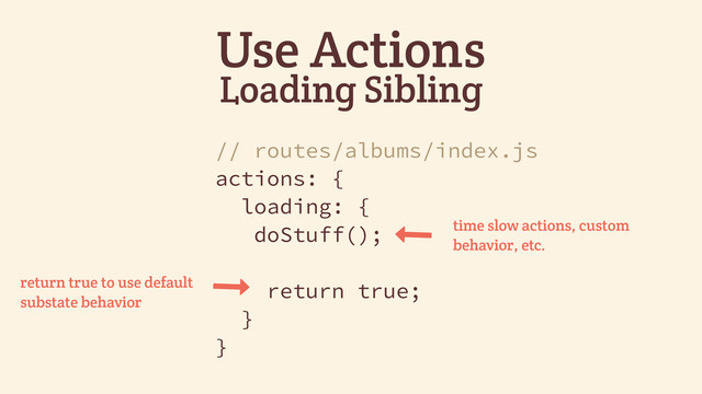 Use Actions
Loading Sibling
// routes/albums/index.js
actions: {
loading: {
doStuff();
return true;
}
}
&
return true to use default
substate behavior
&
time slow actions, custom
behavior, etc.
