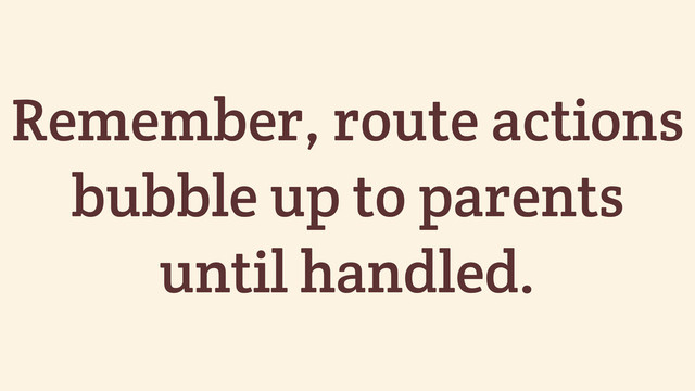 Remember, route actions
bubble up to parents
until handled.
