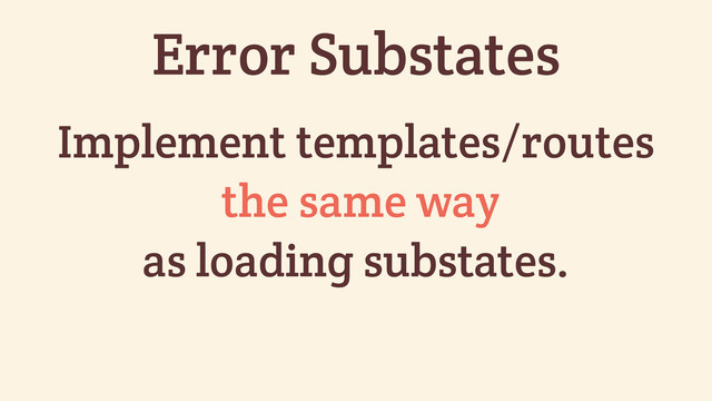 Implement templates/routes
the same way
as loading substates.
Error Substates
