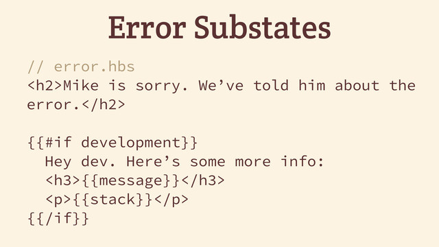 Error Substates
// error.hbs
<h2>Mike is sorry. We’ve told him about the
error.</h2>
{{#if development}}
Hey dev. Here’s some more info:
<h3>{{message}}</h3>
<p>{{stack}}</p>
{{/if}}
