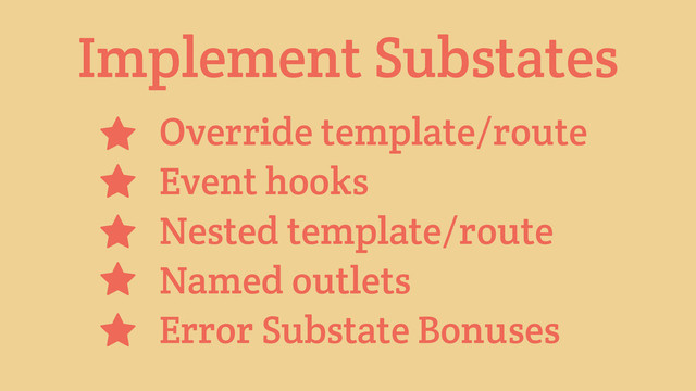 Implement Substates
Override template/route
Event hooks
Nested template/route
Named outlets
Error Substate Bonuses
⋆
⋆
⋆
⋆
⋆
