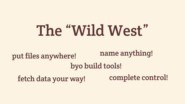 The “Wild West”
put files anywhere! name anything!
fetch data your way!
byo build tools!
complete control!

