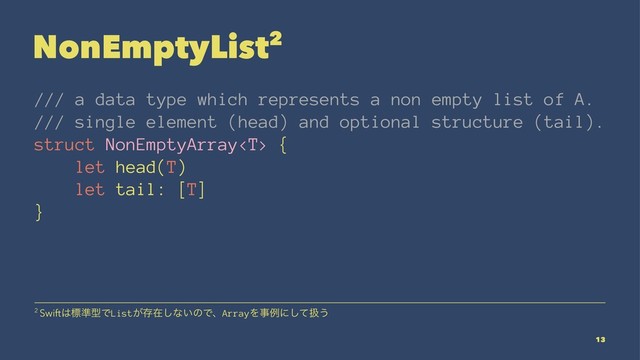 NonEmptyList2
/// a data type which represents a non empty list of A.
/// single element (head) and optional structure (tail).
struct NonEmptyArray {
let head(T)
let tail: [T]
}
2 Swift͸ඪ४ܕͰList͕ଘࡏ͠ͳ͍ͷͰɺArrayΛࣄྫʹͯ͠ѻ͏
13

