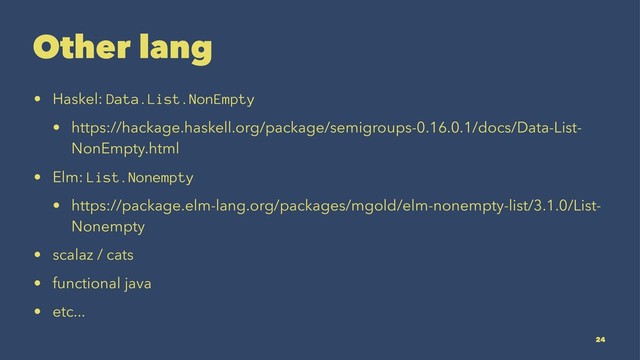 Other lang
• Haskel: Data.List.NonEmpty
• https://hackage.haskell.org/package/semigroups-0.16.0.1/docs/Data-List-
NonEmpty.html
• Elm: List.Nonempty
• https://package.elm-lang.org/packages/mgold/elm-nonempty-list/3.1.0/List-
Nonempty
• scalaz / cats
• functional java
• etc...
24
