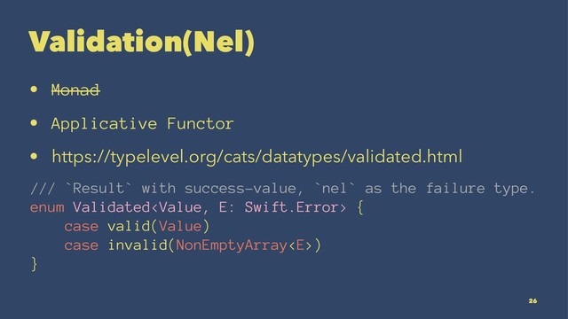 Validation(Nel)
• Monad
• Applicative Functor
• https://typelevel.org/cats/datatypes/validated.html
/// `Result` with success-value, `nel` as the failure type.
enum Validated {
case valid(Value)
case invalid(NonEmptyArray)
}
26
