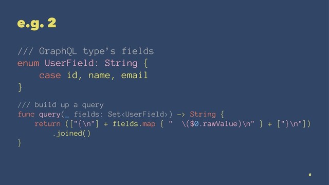 e.g. 2
/// GraphQL type’s fields
enum UserField: String {
case id, name, email
}
/// build up a query
func query(_ fields: Set) -> String {
return (["{\n"] + fields.map { " \($0.rawValue)\n" } + ["}\n"])
.joined()
}
6
