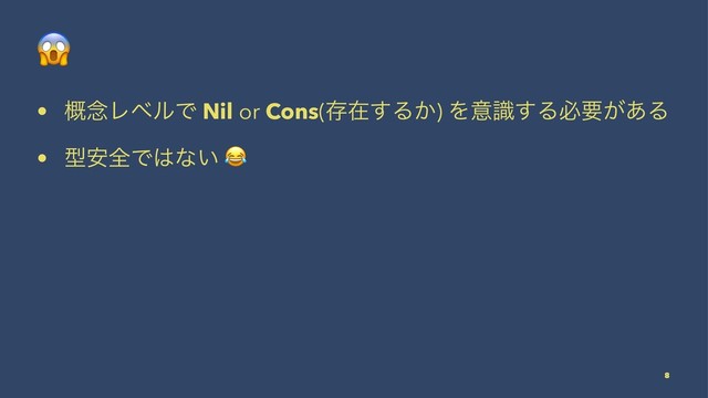!
• ֓೦ϨϕϧͰ Nil or Cons(ଘࡏ͢Δ͔) Λҙࣝ͢Δඞཁ͕͋Δ
• ܕ҆શͰ͸ͳ͍
!
8
