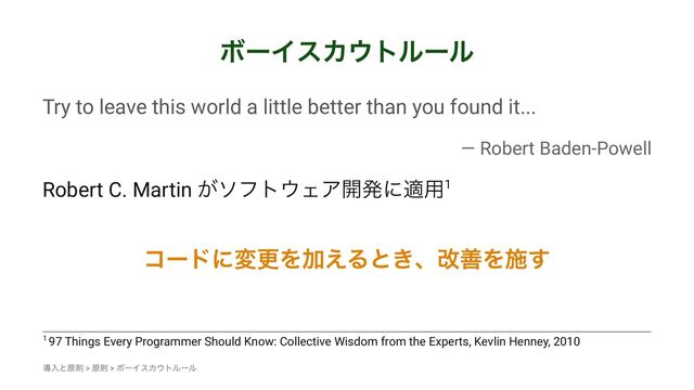 ϘʔΠεΧ΢τϧʔϧ
Try to leave this world a little better than you found it...
— Robert Baden-Powell
Robert C. Martin ͕ιϑτ΢ΣΞ։ൃʹద༻1
ίʔυʹมߋΛՃ͑Δͱ͖ɺվળΛࢪ͢
1 97 Things Every Programmer Should Know: Collective Wisdom from the Experts, Kevlin Henney, 2010
ಋೖͱݪଇ > ݪଇ > ϘʔΠεΧ΢τϧʔϧ
