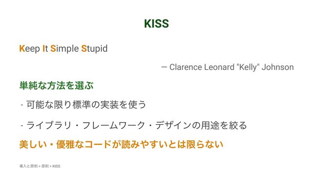 KISS
Keep It Simple Stupid
— Clarence Leonard "Kelly" Johnson
୯७ͳํ๏ΛબͿ
- ՄೳͳݶΓඪ४ͷ࣮૷Λ࢖͏
- ϥΠϒϥϦɾϑϨʔϜϫʔΫɾσβΠϯͷ༻్ΛߜΔ
ඒ͍͠ɾ༏խͳίʔυ͕ಡΈ΍͍͢ͱ͸ݶΒͳ͍
ಋೖͱݪଇ > ݪଇ > KISS
