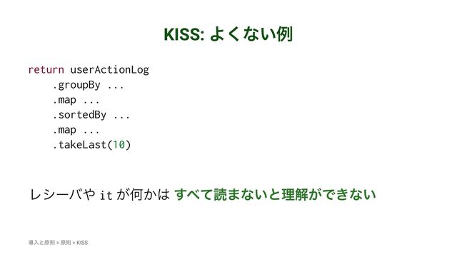 KISS: Α͘ͳ͍ྫ
return userActionLog
.groupBy ...
.map ...
.sortedBy ...
.map ...
.takeLast(10)
Ϩγʔό΍ it ͕Կ͔͸ ͢΂ͯಡ·ͳ͍ͱཧղ͕Ͱ͖ͳ͍
ಋೖͱݪଇ > ݪଇ > KISS
