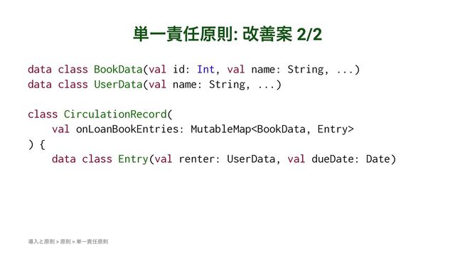 ୯Ұ੹೚ݪଇ: վળҊ 2/2
data class BookData(val id: Int, val name: String, ...)
data class UserData(val name: String, ...)
class CirculationRecord(
val onLoanBookEntries: MutableMap
) {
data class Entry(val renter: UserData, val dueDate: Date)
ಋೖͱݪଇ > ݪଇ > ୯Ұ੹೚ݪଇ
