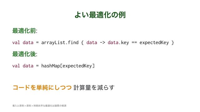 Α͍࠷దԽͷྫ
࠷దԽલ:
val data = arrayList.find { data -> data.key == expectedKey }
࠷దԽޙ:
val data = hashMap[expectedKey]
ίʔυΛ୯७ʹͭͭ͠ ܭࢉྔΛݮΒ͢
ಋೖͱݪଇ > ݪଇ > ࣌ظঘૣͳ࠷దԽ͸ॾѱͷࠜݯ
