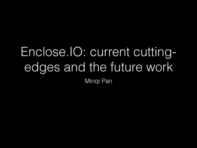 Enclose.IO: current cutting-
edges and the future work
Minqi Pan
