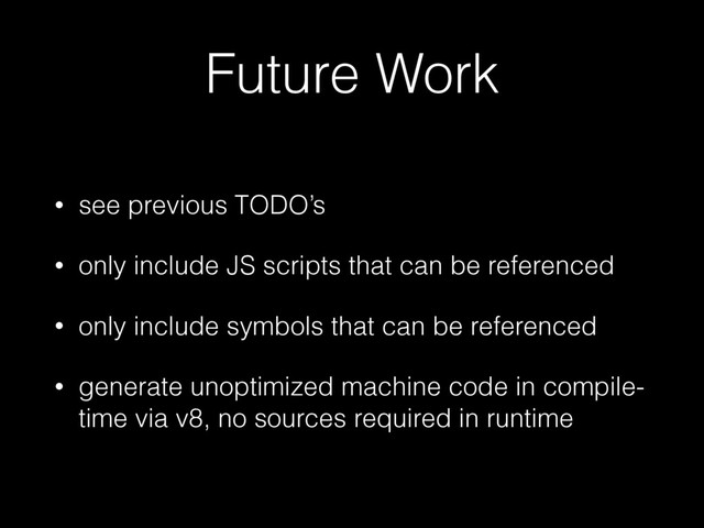 Future Work
• see previous TODO’s
• only include JS scripts that can be referenced
• only include symbols that can be referenced
• generate unoptimized machine code in compile-
time via v8, no sources required in runtime
