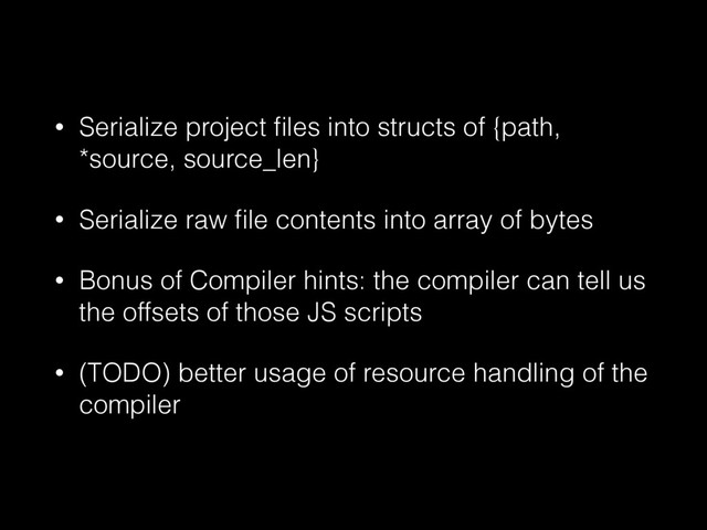 • Serialize project ﬁles into structs of {path,
*source, source_len}
• Serialize raw ﬁle contents into array of bytes
• Bonus of Compiler hints: the compiler can tell us
the offsets of those JS scripts
• (TODO) better usage of resource handling of the
compiler
