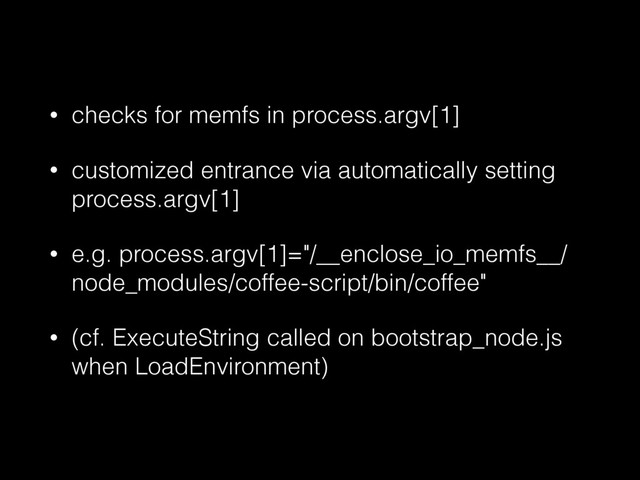 • checks for memfs in process.argv[1]
• customized entrance via automatically setting
process.argv[1]
• e.g. process.argv[1]="/__enclose_io_memfs__/
node_modules/coffee-script/bin/coffee"
• (cf. ExecuteString called on bootstrap_node.js
when LoadEnvironment)
