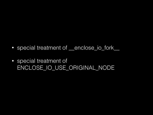 • special treatment of __enclose_io_fork__
• special treatment of
ENCLOSE_IO_USE_ORIGINAL_NODE

