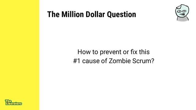 The Million Dollar Question
How to prevent or ﬁx this
#1 cause of Zombie Scrum?
