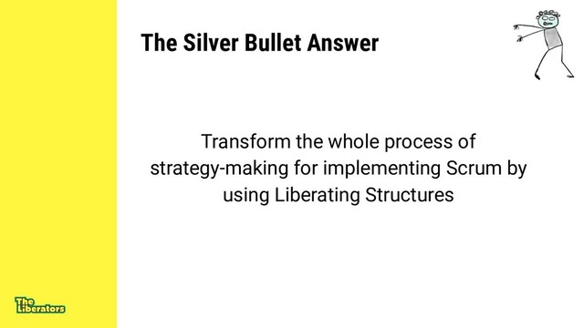 The Silver Bullet Answer
Transform the whole process of
strategy-making for implementing Scrum by
using Liberating Structures
