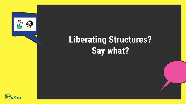 Liberating Structures?
Say what?
