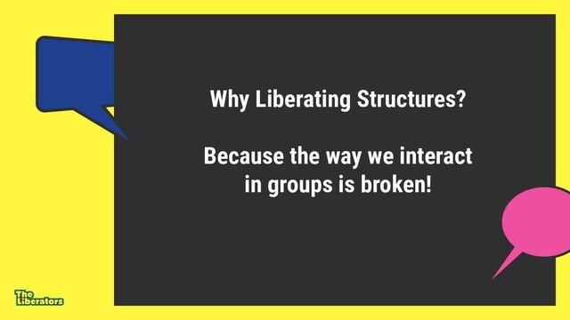 Why Liberating Structures?
Because the way we interact
in groups is broken!
