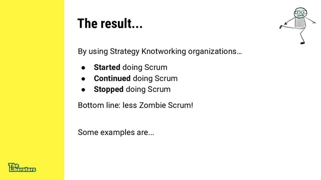 The result...
By using Strategy Knotworking organizations…
● Started doing Scrum
● Continued doing Scrum
● Stopped doing Scrum
Bottom line: less Zombie Scrum!
Some examples are...
