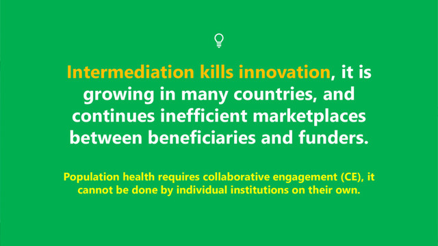 Intermediation kills innovation, it is
growing in many countries, and
continues inefficient marketplaces
between beneficiaries and funders.
Population health requires collaborative engagement (CE), it
cannot be done by individual institutions on their own.
