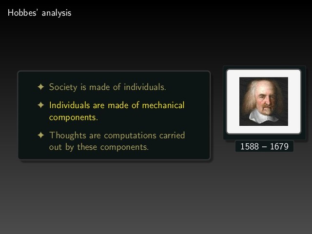 Hobbes’ analysis
! Society is made of individuals.
! Individuals are made of mechanical
components.
! Thoughts are computations carried
out by these components. 1588 – 1679
