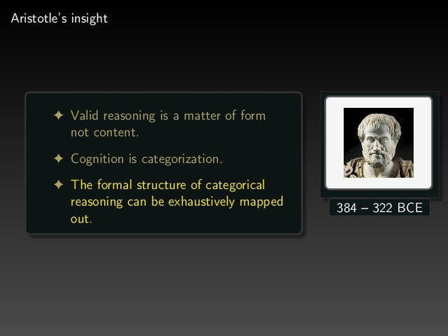 Aristotle’s insight
! Valid reasoning is a matter of form
not content.
! Cognition is categorization.
! The formal structure of categorical
reasoning can be exhaustively mapped
out.
384 – 322 BCE
